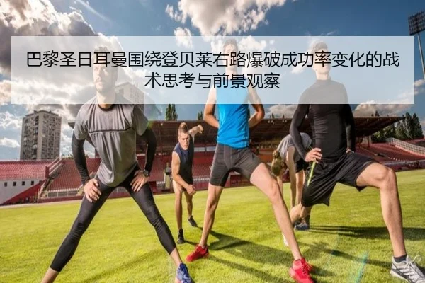 巴黎圣日耳曼围绕登贝莱右路爆破成功率变化的战术思考与前景观察 - kaiyun