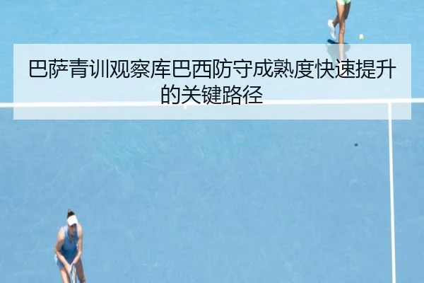 巴萨青训观察库巴西防守成熟度快速提升的关键路径 | kaiyun