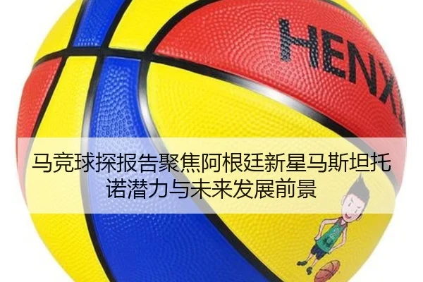 马竞球探报告聚焦阿根廷新星马斯坦托诺潜力与未来发展前景