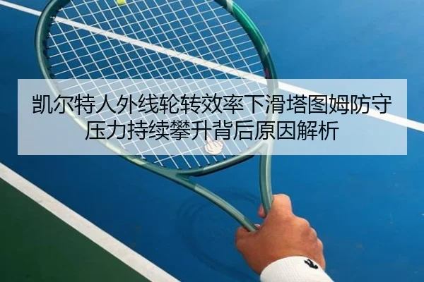 凯尔特人外线轮转效率下滑塔图姆防守压力持续攀升背后原因解析
